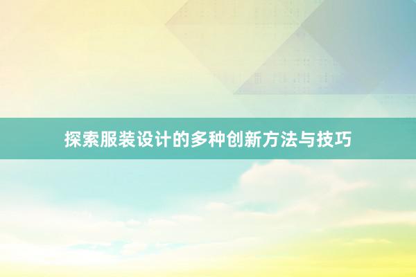 探索服装设计的多种创新方法与技巧